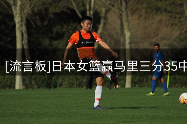 [流言板]日本女篮赢马里三分35中20，随后三场三分90中17命中率仅19%